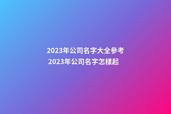 2023年公司名字大全參考 2023年公司名字怎樣起-第1張-公司起名-玄機(jī)派